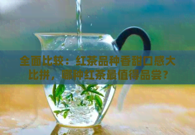 全面比较：红茶品种香甜口感大比拼，哪种红茶最值得品尝？