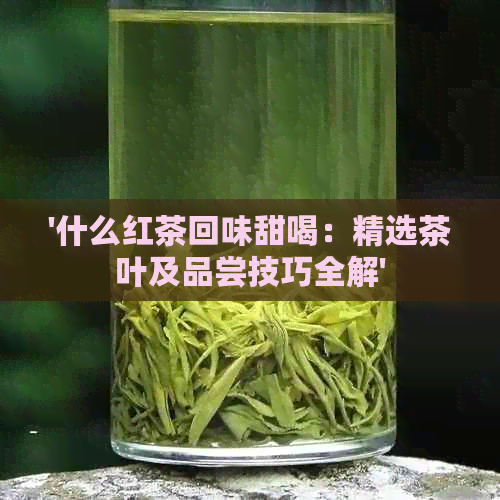 '什么红茶回味甜喝：精选茶叶及品尝技巧全解'