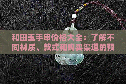 和田玉手串价格大全：了解不同材质、款式和购买渠道的预算建议