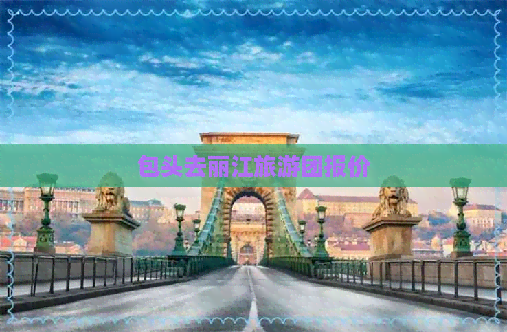 包头去丽江旅游团报价