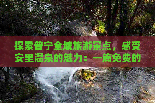 探索普宁全域旅游景点，感受安里温泉的魅力：一篇免费的全网推荐攻略