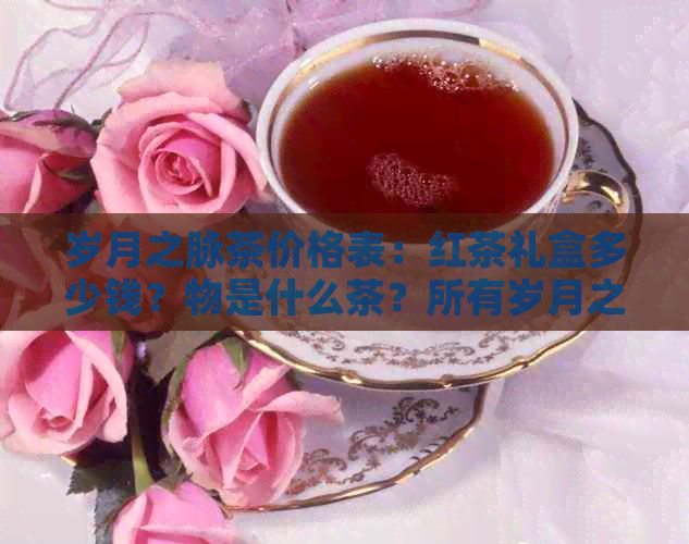 岁月之脉茶价格表：红茶礼盒多少钱？物是什么茶？所有岁月之脉茶叶价格一览