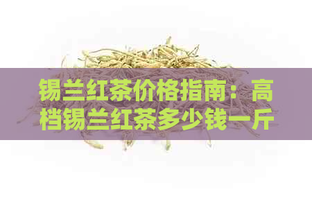 锡兰红茶价格指南：高档锡兰红茶多少钱一斤？了解各种等级和产地的价格差异