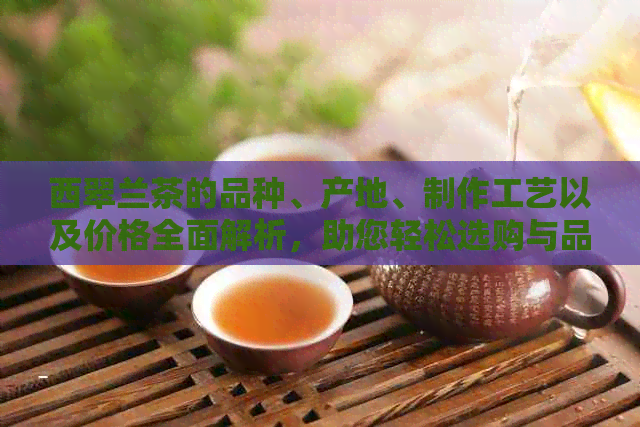 西翠兰茶的品种、产地、制作工艺以及价格全面解析，助您轻松选购与品鉴