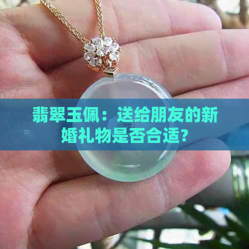 翡翠玉佩：送给朋友的新婚礼物是否合适？