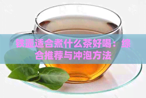 铁壶适合煮什么茶好喝：综合推荐与冲泡方法