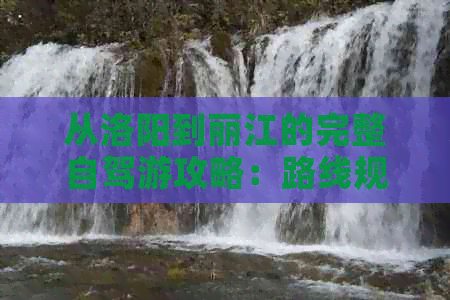 从洛阳到丽江的完整自驾游攻略：路线规划、景点推荐、住宿交通一应俱全