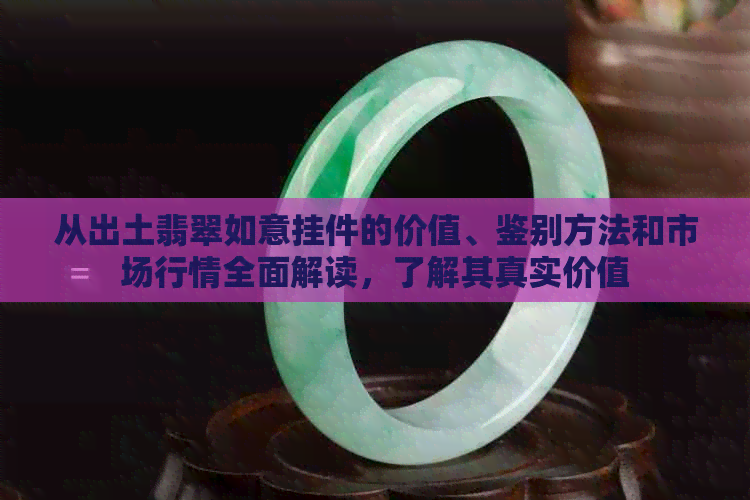 从出土翡翠如意挂件的价值、鉴别方法和市场行情全面解读，了解其真实价值