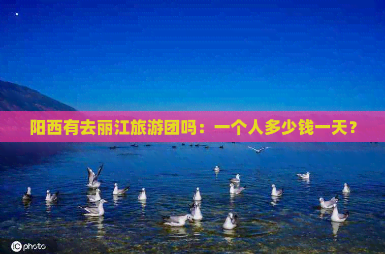 阳西有去丽江旅游团吗：一个人多少钱一天？