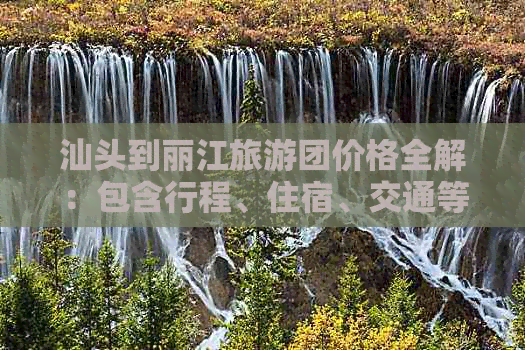 汕头到丽江旅游团价格全解：包含行程、住宿、交通等全方位详细信息