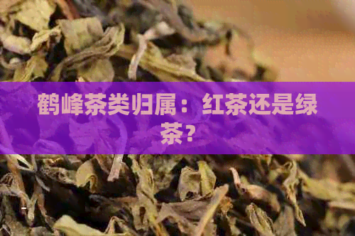 鹤峰茶类归属：红茶还是绿茶？