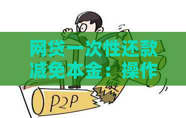 网贷一次性还款减免本金：操作步骤、可能情况与注意事项