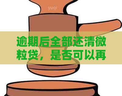 逾期后全部还清微粒贷，是否可以再次借款？安全吗？