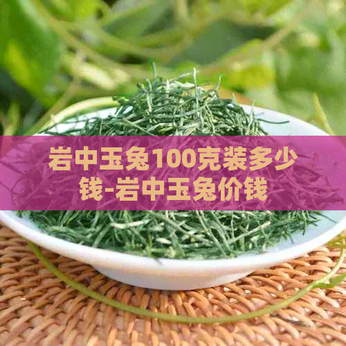 岩中玉兔100克装多少钱-岩中玉兔价钱