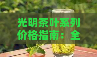 光明茶叶系列价格指南：全面了解各类茶叶的售价及性价比