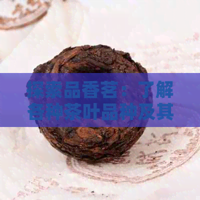 探索品香茗：了解各种茶叶品种及其特点，为您挑选最适合的茶叶提供参考