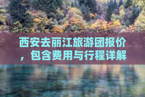 西安去丽江旅游团报价，包含费用与行程详解，跟团游要多少钱？