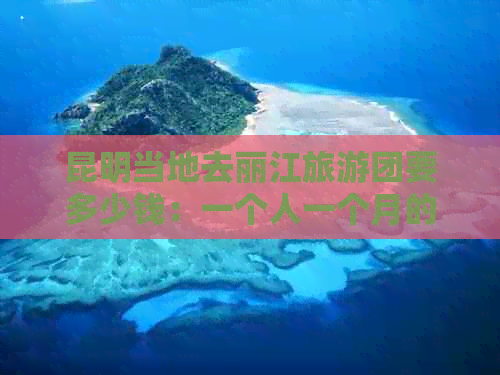 昆明当地去丽江旅游团要多少钱：一个人一个月的费用是多少？