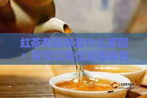 红茶有糊味是什么原因：探究红茶出现糊味的真相