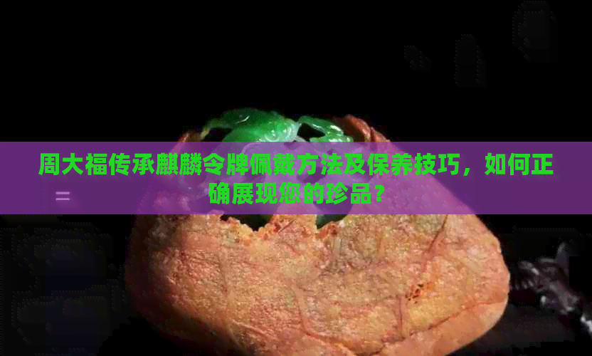 周大福传承麒麟令牌佩戴方法及保养技巧，如何正确展现您的珍品？