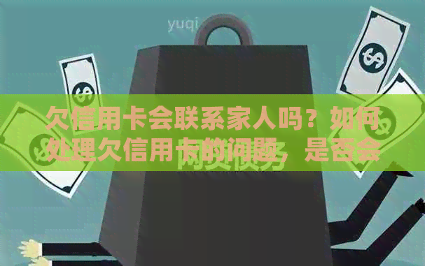 欠信用卡会联系家人吗？如何处理欠信用卡的问题，是否会通知家人？