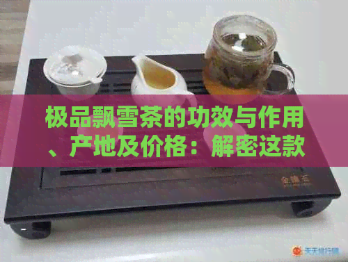 极品飘雪茶的功效与作用、产地及价格：解密这款茶叶的奇妙功效与禁忌