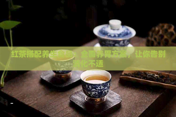 红茶搭配养生食品：全面养胃方案，让你告别消化不适