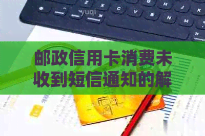 邮政信用卡消费未收到短信通知的解决方法及其原因分析