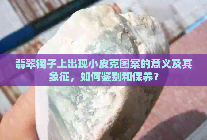 翡翠镯子上出现小皮克图案的意义及其象征，如何鉴别和保养？