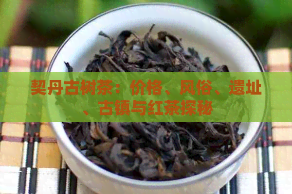 契丹古树茶：价格、风俗、遗址、古镇与红茶探秘