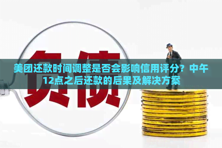 美团还款时间调整是否会影响信用评分？中午12点之后还款的后果及解决方案