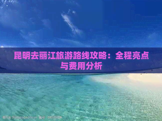 昆明去丽江旅游路线攻略：全程亮点与费用分析