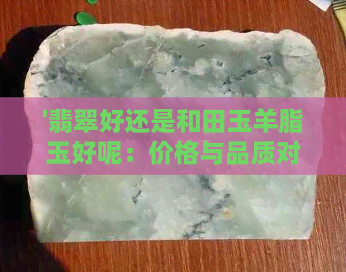 '翡翠好还是和田玉羊脂玉好呢：价格与品质对比分析'