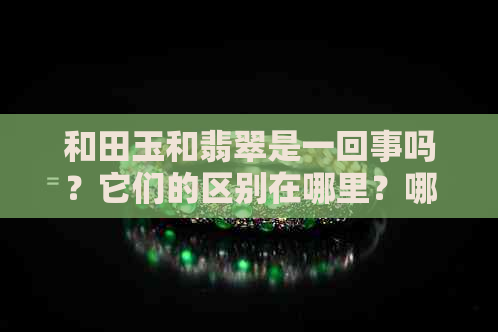 和田玉和翡翠是一回事吗？它们的区别在哪里？哪个更有价值？-翡翠