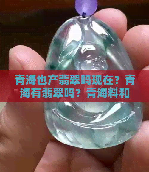 青海也产翡翠吗现在？青海有翡翠吗？青海料和翡翠哪个好？