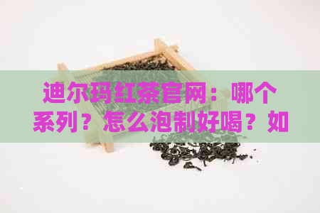 迪尔玛红茶官网：哪个系列？怎么泡制好喝？如何查询真伪？