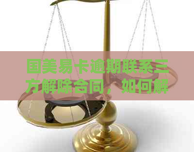 国美易卡逾期联系三方解除合同，如何解绑并协商去掉50元款？