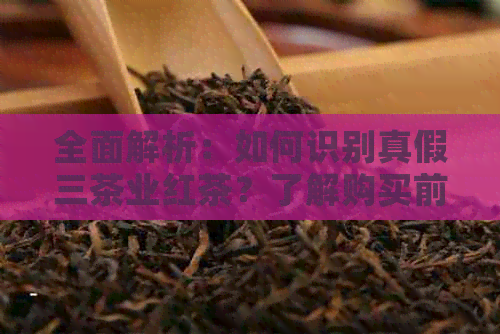 全面解析：如何识别真假三茶业红茶？了解购买前的必备技巧和注意事项