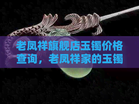 老凤祥旗舰店玉镯价格查询，老凤祥家的玉镯子真不真？