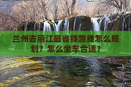 兰州去丽江最省钱路线怎么规划？怎么坐车合适？