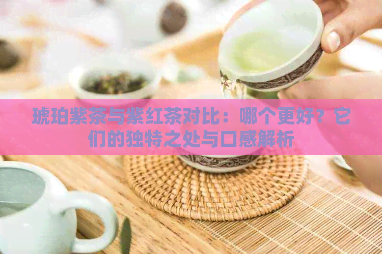 琥珀紫茶与紫红茶对比：哪个更好？它们的独特之处与口感解析