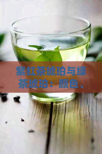 紫红茶琥珀与绿茶琥珀：颜色、口感和功效的全面比较