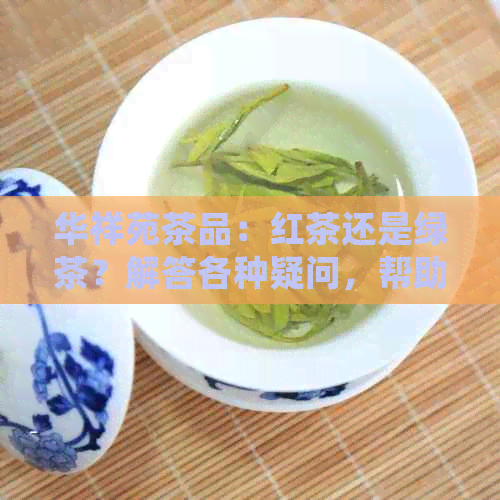 华祥苑茶品：红茶还是绿茶？解答各种疑问，帮助您选择最适合的茶叶