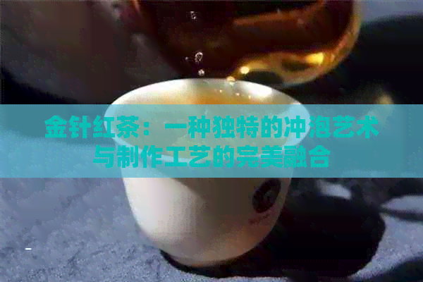 金针红茶：一种独特的冲泡艺术与制作工艺的完美融合