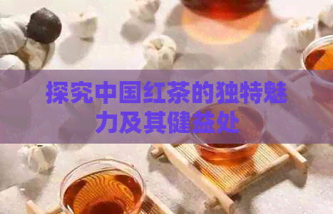 探究中国红茶的独特魅力及其健益处