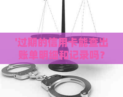 '过期的信用卡能查出账单明细和记录吗？还能查询欠款并取现吗？'