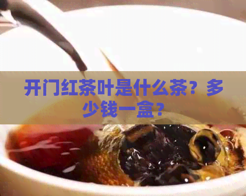 开门红茶叶是什么茶？多少钱一盒？