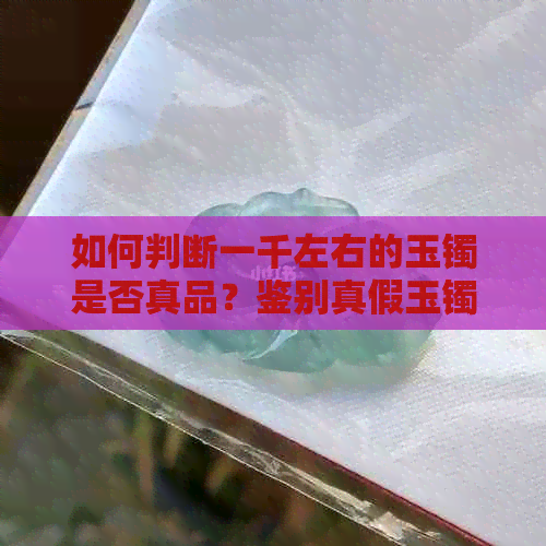 如何判断一千左右的玉镯是否真品？鉴别真假玉镯的方法和建议