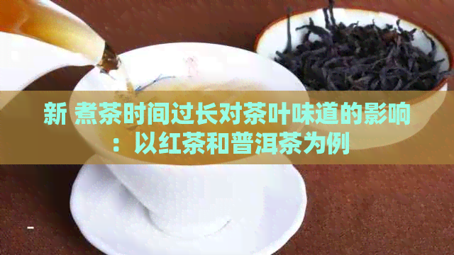 新 煮茶时间过长对茶叶味道的影响：以红茶和普洱茶为例