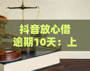 抖音放心借逾期10天：上？严重吗？多久更新？